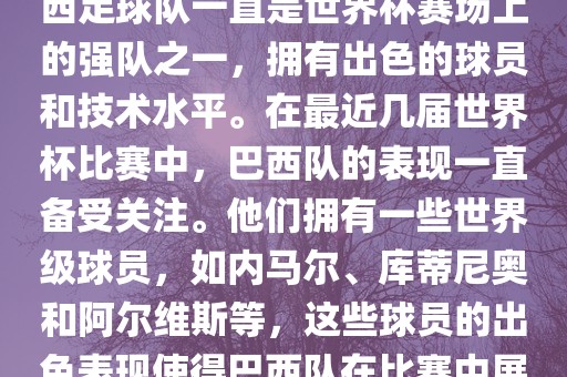 关于世界杯巴西队的表现，巴西足球队一直是世界杯赛场上的强队之一，拥有出色的球员和技术水平。在最近几届世界杯比赛中，巴西队的表现一直备受关注。他们拥有一些世界级球员，如内马尔、库蒂尼奥和阿尔维斯等，这些球员的出色表现使得巴西队在比赛中展现出强大的实力和潜力。