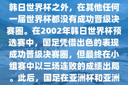 中国国家男子足球队在世界杯的表现并不出色。除了2002年韩日世界杯之外，在其他任何一届世界杯都没有成功晋级决赛圈。在2002年韩日世界杯预选赛中，国足凭借出色的表现成功晋级决赛圈，但最终在小组赛中以三场连败的成绩出局。此后，国足在亚洲杯和亚洲预选赛中的表现一直起伏不定，未能再次打进世界杯。