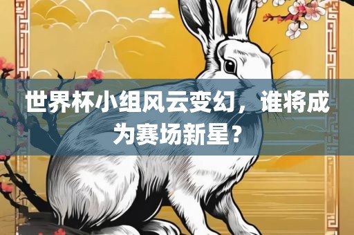 世界杯小组风云变幻，谁将成为赛场新星？