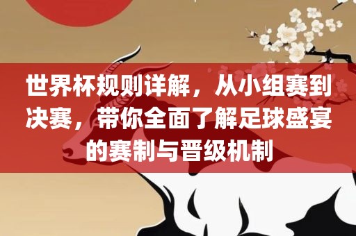 世界杯规则详解，从小组赛到决赛，带你全面了解足球盛宴的赛制与晋级机制